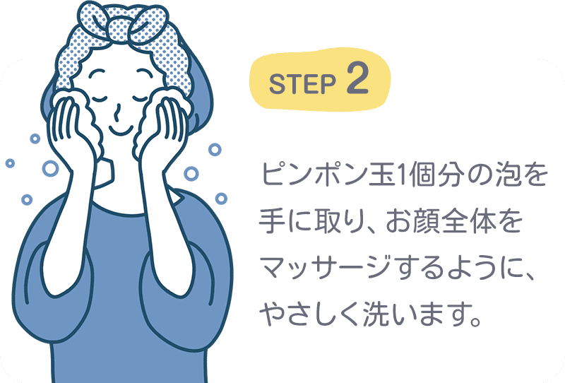 STEP2 ピンポン玉1個分の泡を手に取り、お顔全体をマッサージするように、やさしく洗います。